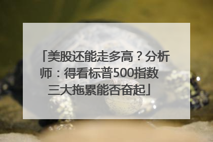 美股还能走多高？分析师：得看标普500指数三大拖累能否奋起