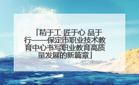 精于工 匠于心 品于行——保定市职业技术教育中心书写职业教育高质量发展的新篇章