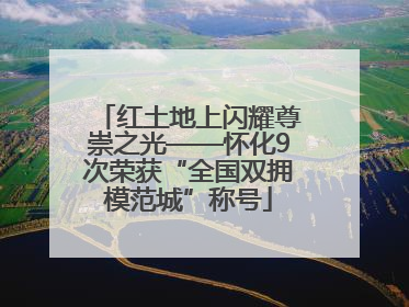 红土地上闪耀尊崇之光——怀化9次荣获“全国双拥模范城”称号