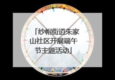纱帽街道朱家山社区开展端午节主题活动