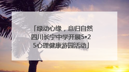 绿动心缘，意归自然 四川长宁中学开展5•25心理健康游园活动