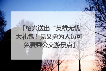 绍兴送出“英雄无忧”大礼包！见义勇为人员可免费乘公交游景点