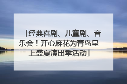 经典喜剧、儿童剧、音乐会！开心麻花为青岛呈上盛夏演出季活动