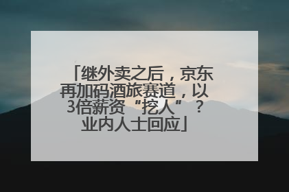 继外卖之后，京东再加码酒旅赛道，以3倍薪资“挖人”？业内人士回应