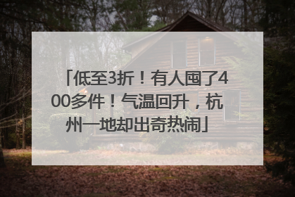 低至3折！有人囤了400多件！气温回升，杭州一地却出奇热闹