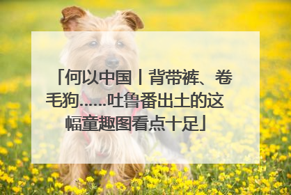 何以中国丨背带裤、卷毛狗……吐鲁番出土的这幅童趣图看点十足