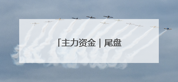 主力资金｜尾盘主力抢筹股来了