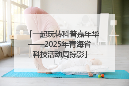 一起玩转科普嘉年华——2025年青海省科技活动周掠影