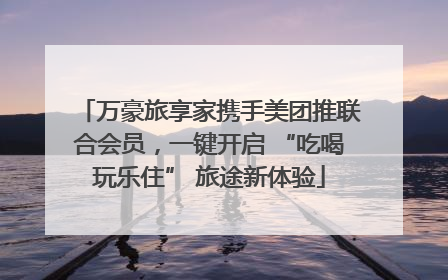 万豪旅享家携手美团推联合会员，一键开启 “吃喝玩乐住” 旅途新体验