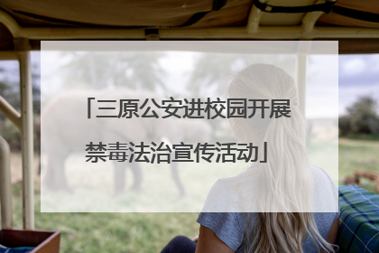 三原公安进校园开展禁毒法治宣传活动