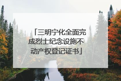 三明宁化全面完成烈士纪念设施不动产权登记证书