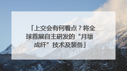 上交会有何看点？将全球首展自主研发的“月壤成纤”技术及装备