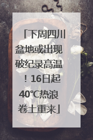 下周四川盆地或出现破纪录高温！16日起40℃热浪卷土重来