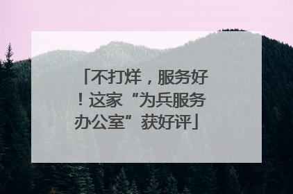 不打烊，服务好！这家“为兵服务办公室”获好评