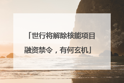 世行将解除核能项目融资禁令，有何玄机