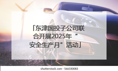 东津国投子公司联合开展2025年“安全生产月”活动
