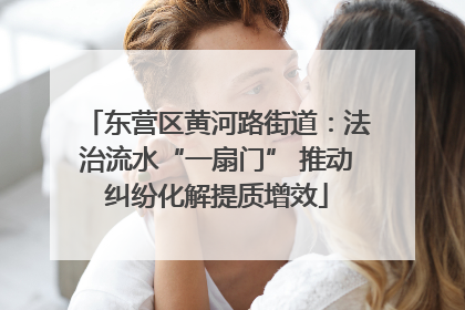 东营区黄河路街道：法治流水“一扇门” 推动纠纷化解提质增效