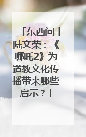东西问丨陆文荣：《哪吒2》为道教文化传播带来哪些启示？