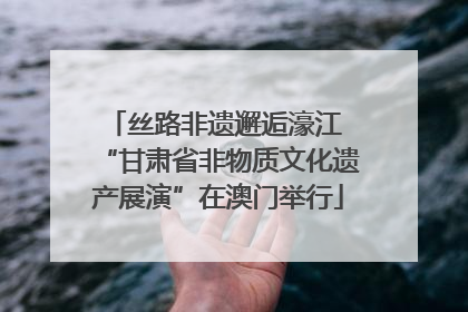 丝路非遗邂逅濠江 “甘肃省非物质文化遗产展演”在澳门举行