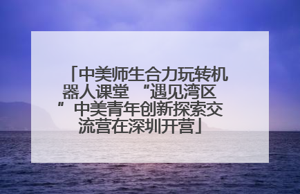 中美师生合力玩转机器人课堂 “遇见湾区”中美青年创新探索交流营在深圳开营