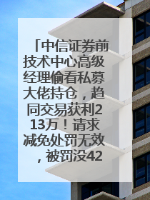 中信证券前技术中心高级经理偷看私募大佬持仓，趋同交易获利213万！请求减免处罚无效，被罚没426万