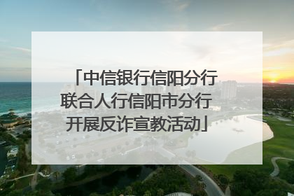 中信银行信阳分行联合人行信阳市分行开展反诈宣教活动