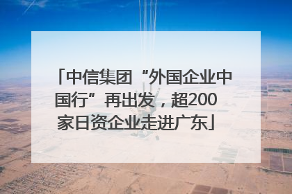 中信集团“外国企业中国行”再出发，超200家日资企业走进广东