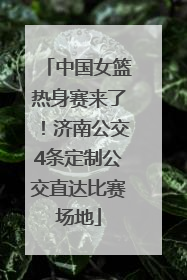 中国女篮热身赛来了！济南公交4条定制公交直达比赛场地