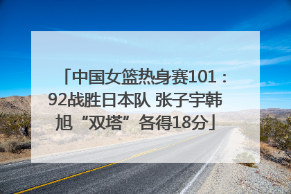 中国女篮热身赛101∶92战胜日本队 张子宇韩旭“双塔”各得18分