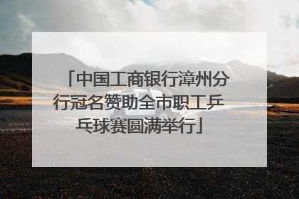 中国工商银行漳州分行冠名赞助全市职工乒乓球赛圆满举行