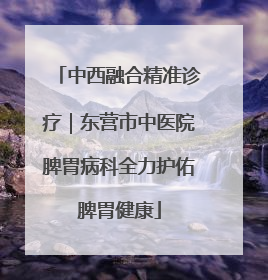 中西融合精准诊疗｜东营市中医院脾胃病科全力护佑脾胃健康