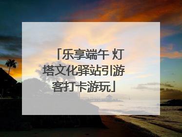乐享端午 灯塔文化驿站引游客打卡游玩