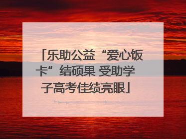 乐助公益“爱心饭卡”结硕果 受助学子高考佳绩亮眼