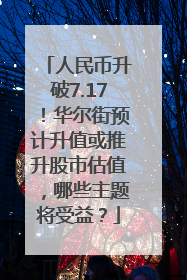 人民币升破7.17！华尔街预计升值或推升股市估值，哪些主题将受益？