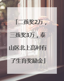 二孩奖2万，三孩奖3万，泰山区北上高村有了生育奖励金