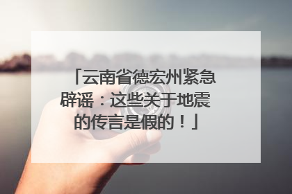 云南省德宏州紧急辟谣：这些关于地震的传言是假的！
