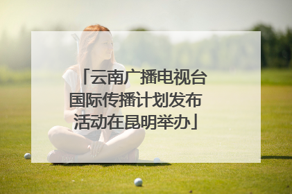 云南广播电视台国际传播计划发布活动在昆明举办