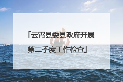 云霄县委县政府开展第二季度工作检查