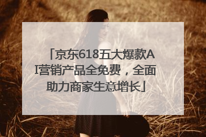 京东618五大爆款AI营销产品全免费，全面助力商家生意增长