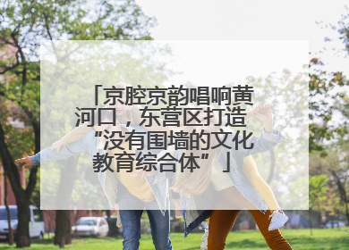 京腔京韵唱响黄河口，东营区打造“没有围墙的文化教育综合体”