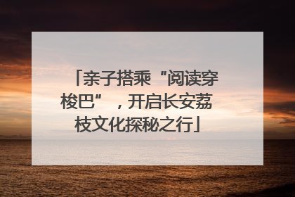 亲子搭乘“阅读穿梭巴”，开启长安荔枝文化探秘之行