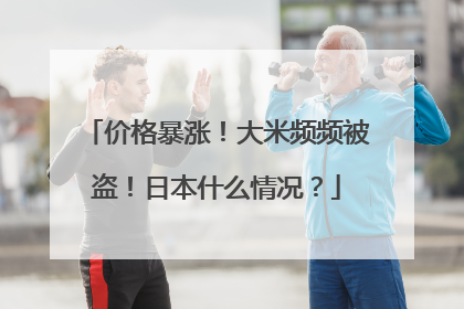 价格暴涨！大米频频被盗！日本什么情况？