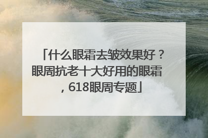 什么眼霜去皱效果好？眼周抗老十大好用的眼霜，618眼周专题