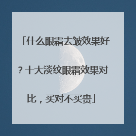 什么眼霜去皱效果好？十大淡纹眼霜效果对比，买对不买贵