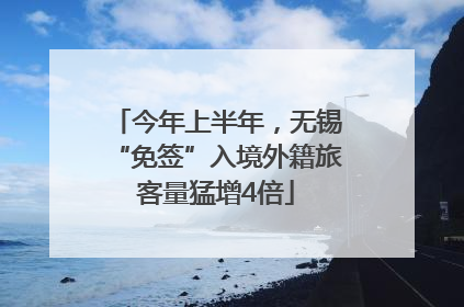 今年上半年，无锡“免签”入境外籍旅客量猛增4倍