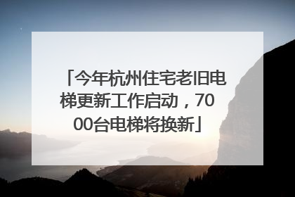 今年杭州住宅老旧电梯更新工作启动，7000台电梯将换新