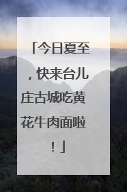 今日夏至，快来台儿庄古城吃黄花牛肉面啦！