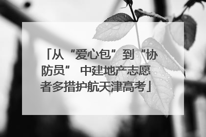 从“爱心包”到“协防员” 中建地产志愿者多措护航天津高考