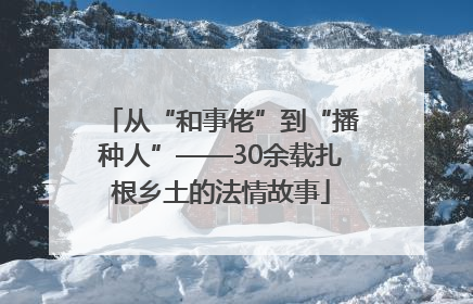从“和事佬”到“播种人”——30余载扎根乡土的法情故事