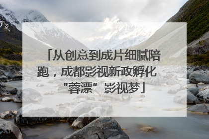 从创意到成片细腻陪跑，成都影视新政孵化“蓉漂”影视梦